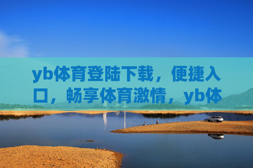 yb体育登陆下载，便捷入口，畅享体育激情，yb体育便捷下载入口，畅享体育激情