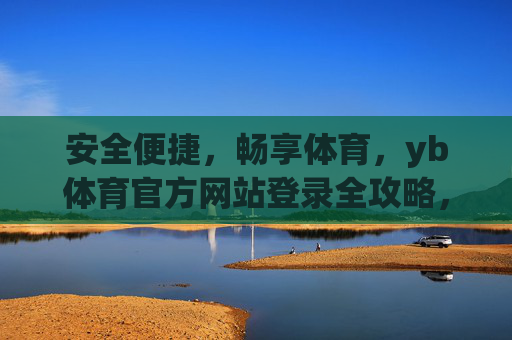 安全便捷，畅享体育，yb体育官方网站登录全攻略，yb体育官方登录攻略，安全便捷，畅享体育