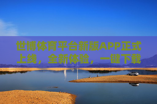 世博体育平台新版APP正式上线，全新体验，一键下载开启精彩体育之旅，世博体育平台新版APP上线，一键下载开启全新体育之旅