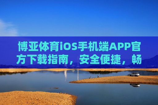 博亚体育iOS手机端APP官方下载指南,安全便捷,畅享体育赛事盛宴,博亚体育iOS手机端APP官方下载指南,安全便捷,畅享赛事盛宴 博亚体育iOS手机端APP官方下载指南,安全便捷,畅享体育赛事盛宴,博亚体育iOS手机端APP官方下载指南,安全便捷,畅享赛事盛宴