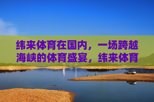 纬来体育在国内,一场跨越海峡的体育盛宴,纬来体育,跨越海峡的国内体育盛宴 纬来体育在国内,一场跨越海峡的体育盛宴,纬来体育,跨越海峡的国内体育盛宴