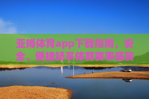 亚搏体育app下载指南，安全、便捷畅享体育赛事盛宴，亚搏体育app下载指南，安全便捷畅享赛事盛宴