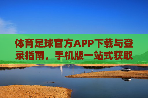 体育足球官方APP下载与登录指南，手机版一站式获取赛事资讯与服务，体育足球官方APP手机版下载登录指南，一站式赛事资讯与服务