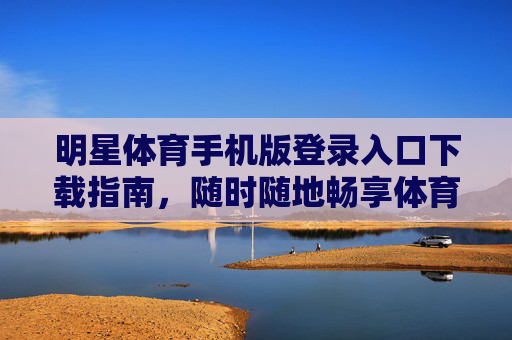 明星体育手机版登录入口下载指南，随时随地畅享体育盛宴，明星体育手机版下载登录指南，随时随地畅享体育盛宴