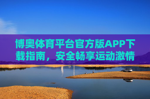 博奥体育平台官方版APP下载指南,安全畅享运动激情 博奥体育平台官方版APP下载指南,安全畅享运动激情