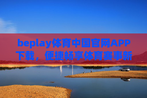 beplay体育中国官网APP下载，便捷畅享体育赛事新体验，beplay体育中国官网APP下载，便捷畅享体育赛事新体验