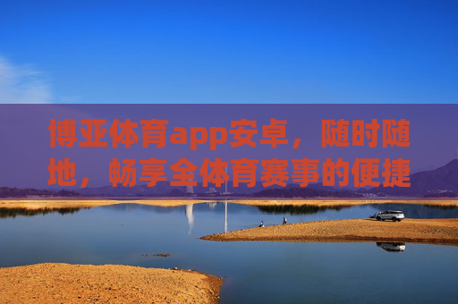 博亚体育app安卓，随时随地，畅享全体育赛事的便捷体验，博亚体育安卓app，随时随地畅享全体育赛事