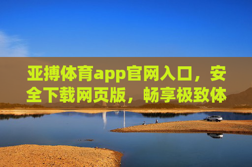 亚搏体育app官网入口，安全下载网页版，畅享极致体育体验，亚搏体育app官网入口，安全下载网页版，畅享极致体育体验