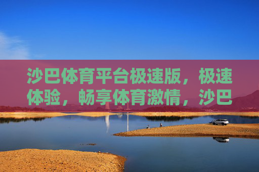 沙巴体育平台极速版，极速体验，畅享体育激情，沙巴体育平台极速版，极速畅享体育激情