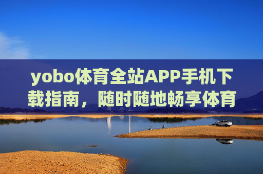 yobo体育全站APP手机下载指南，随时随地畅享体育激情，yobo体育全站APP手机下载指南，随时随地畅享体育激情