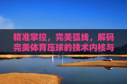 精准掌控，完美弧线，解码完美体育压球的技术内核与精神追求，精准掌控·完美弧线，体育压球的技术内核与精神追求