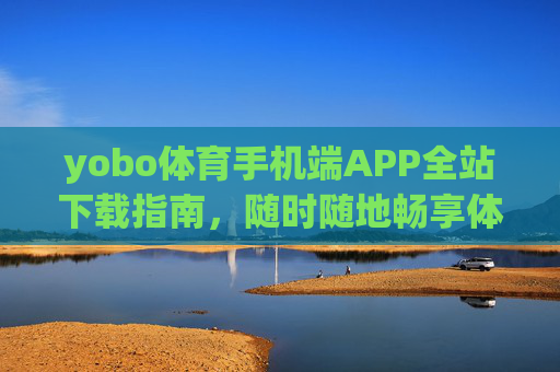 yobo体育手机端APP全站下载指南，随时随地畅享体育激情，yobo体育手机端APP全站下载，随时随地畅享体育激情