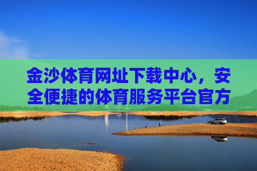 金沙体育网址下载中心，安全便捷的体育服务平台官方入口