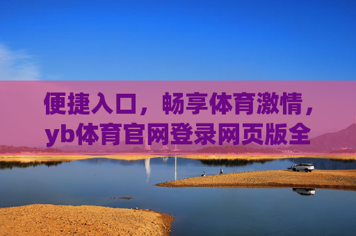 便捷入口，畅享体育激情，yb体育官网登录网页版全解析，yb体育官网登录网页版，便捷入口畅享体育激情全解析