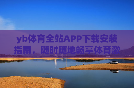 yb体育全站APP下载安装指南，随时随地畅享体育激情，yb体育全站APP下载安装指南，随时随地畅享体育激情