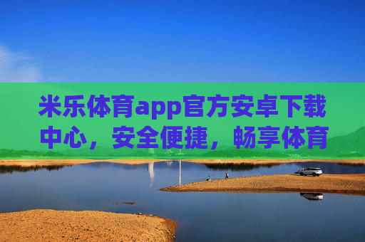 米乐体育app官方安卓下载中心，安全便捷，畅享体育激情，米乐体育官方安卓下载中心，安全便捷，畅享体育激情