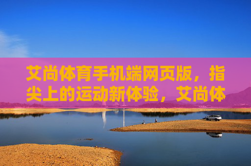 艾尚体育手机端网页版，指尖上的运动新体验，艾尚体育手机端，指尖上的运动新体验