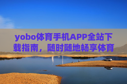 yobo体育手机APP全站下载指南，随时随地畅享体育激情，yobo体育手机APP全站下载指南，随时随地畅享体育激情