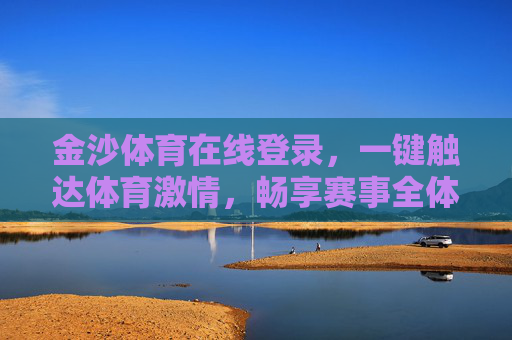金沙体育在线登录，一键触达体育激情，畅享赛事全体验，金沙体育在线登录，一键触达体育激情，畅享赛事全体验