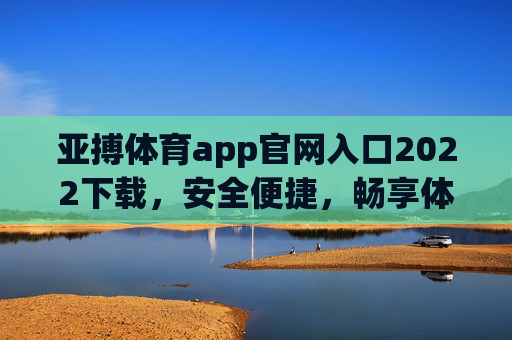 亚搏体育app官网入口2022下载,安全便捷,畅享体育赛事新体验,亚搏体育app官网2022下载,安全便捷,畅享赛事新体验 亚搏体育app官网入口2022下载,安全便捷,畅享体育赛事新体验,亚搏体育app官网2022下载,安全便捷,畅享赛事新体验