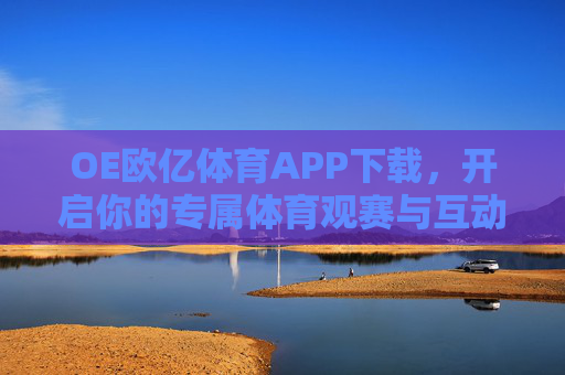 OE欧亿体育APP下载，开启你的专属体育观赛与互动新体验，OE欧亿体育APP下载，开启专属体育观赛与互动新体验