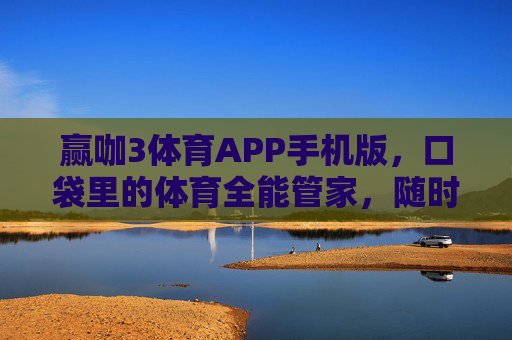 赢咖3体育APP手机版，口袋里的体育全能管家，随时随地点燃热血激情，赢咖3体育APP，口袋里的全能体育管家，随时点燃热血
