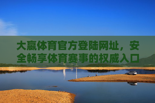大嬴体育官方登陆网址，安全畅享体育赛事的权威入口，大嬴体育官方登陆网址，安全畅享体育赛事的权威入口