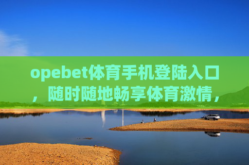 opebet体育手机登陆入口，随时随地畅享体育激情，Opebet体育手机入口，随时随地畅享体育激情