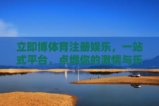 立即博体育注册娱乐，一站式平台，点燃你的激情与乐趣，立即博体育，一站式注册娱乐，点燃激情与乐趣
