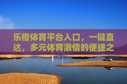 乐橙体育平台入口，一键直达，多元体育激情的便捷之选，乐橙体育平台入口，一键直达多元体育激情的便捷之选