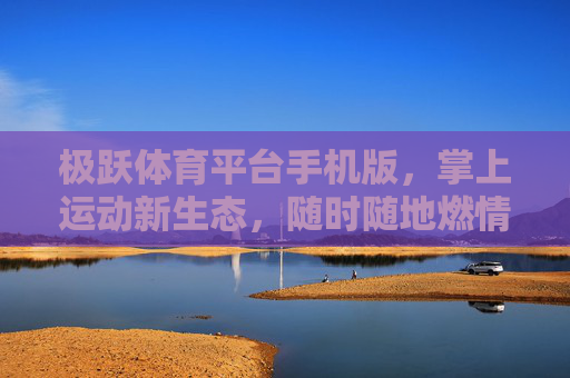 极跃体育平台手机版，掌上运动新生态，随时随地燃情赛场，极跃体育手机版，掌上运动新生态，随时随地燃情赛场