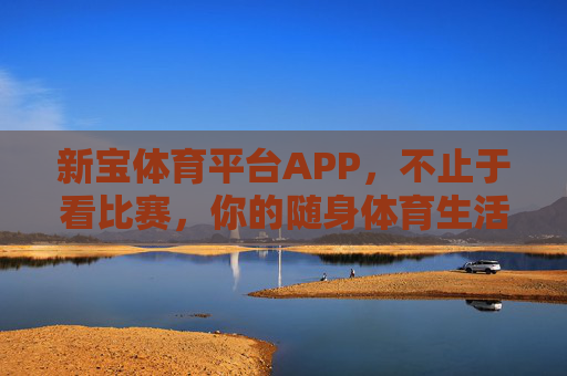 新宝体育平台APP，不止于看比赛，你的随身体育生活新主场，新宝体育APP，你的随身体育生活新主场
