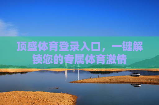 顶盛体育登录入口，一键解锁您的专属体育激情
