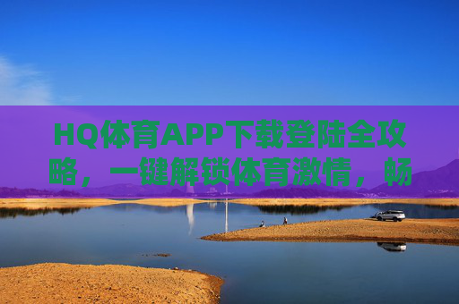 HQ体育APP下载登陆全攻略，一键解锁体育激情，畅享赛事盛宴，HQ体育APP下载登陆全攻略，解锁体育激情，畅享赛事盛宴