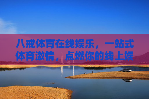 八戒体育在线娱乐，一站式体育激情，点燃你的线上娱乐新体验，八戒体育在线娱乐，一站式点燃体育激情新体验