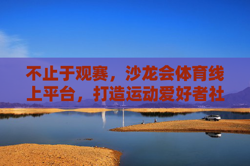 不止于观赛，沙龙会体育线上平台，打造运动爱好者社群，不止于观赛，沙龙会体育打造运动爱好者社群