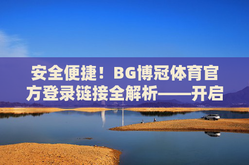 安全便捷！BG博冠体育官方登录链接全解析——开启您的专属体育之旅，BG博冠体育官方登录链接全解析，安全便捷开启专属体育之旅