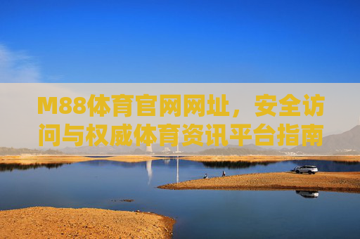 M88体育官网网址，安全访问与权威体育资讯平台指南，M88体育官网，安全访问与权威体育资讯平台指南