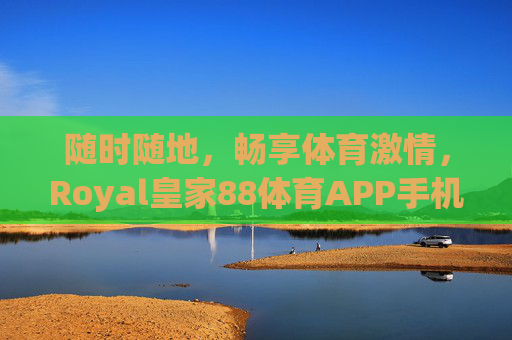 随时随地，畅享体育激情，Royal皇家88体育APP手机版登陆全攻略，Royal皇家88体育APP手机版登陆全攻略，随时随地畅享体育激情