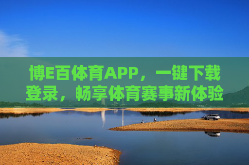 博E百体育APP，一键下载登录，畅享体育赛事新体验，博E百体育APP，一键下载登录，畅享体育赛事新体验