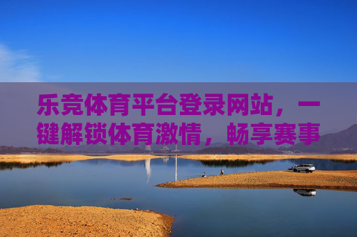 乐竞体育平台登录网站，一键解锁体育激情，畅享赛事全体验，乐竞体育平台，一键登录，解锁体育激情，畅享赛事全体验