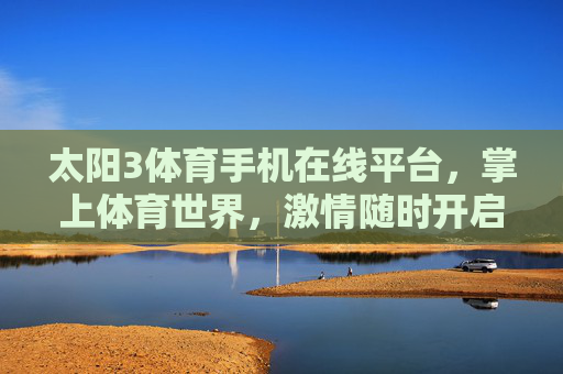 太阳3体育手机在线平台，掌上体育世界，激情随时开启，太阳3体育，掌上激情，随时开启