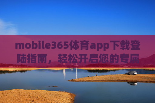 mobile365体育app下载登陆指南，轻松开启您的专属体育赛事之旅，mobile365体育app下载登陆指南，轻松开启专属体育赛事之旅
