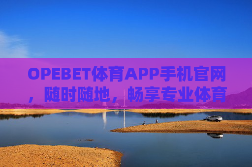 OPEBET体育APP手机官网，随时随地，畅享专业体育赛事体验，OPEBET体育APP，随时随地畅享专业体育赛事体验