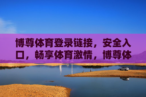 博尊体育登录链接，安全入口，畅享体育激情，博尊体育，安全登录入口，畅享体育激情