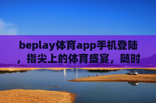 beplay体育app手机登陆，指尖上的体育盛宴，随时随地畅享竞技激情