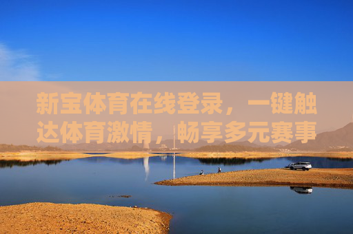 新宝体育在线登录，一键触达体育激情，畅享多元赛事新体验，新宝体育在线登录，一键触达体育激情，畅享多元赛事新体验