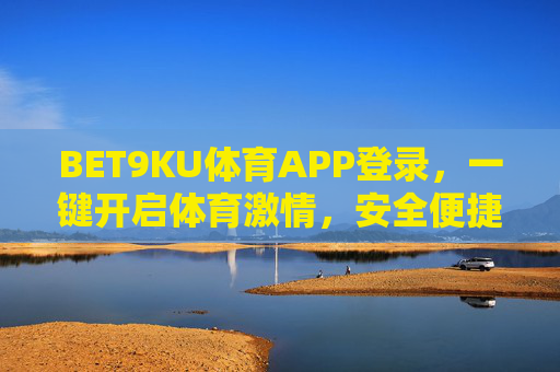 BET9KU体育APP登录，一键开启体育激情，安全便捷尽在指尖，BET9KU体育APP登录，一键开启体育激情，安全便捷尽在指尖