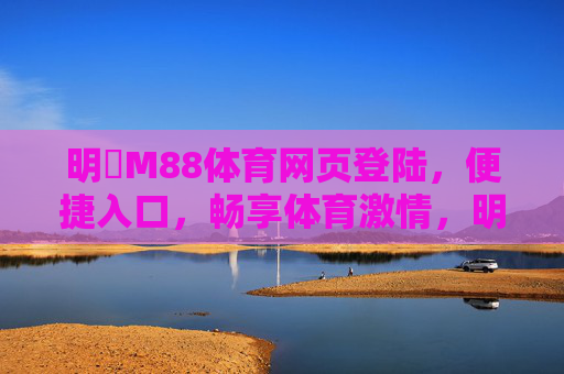 明陞M88体育网页登陆，便捷入口，畅享体育激情，明陽M88体育便捷入口，畅享网页登陆体育激情