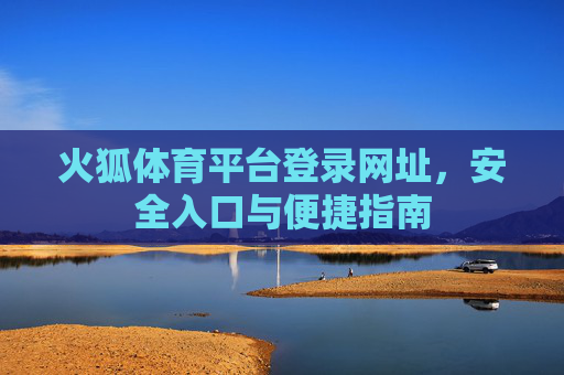 火狐体育平台登录网址，安全入口与便捷指南